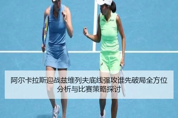 阿尔卡拉斯迎战兹维列夫底线强攻谁先破局全方位分析与比赛策略探讨