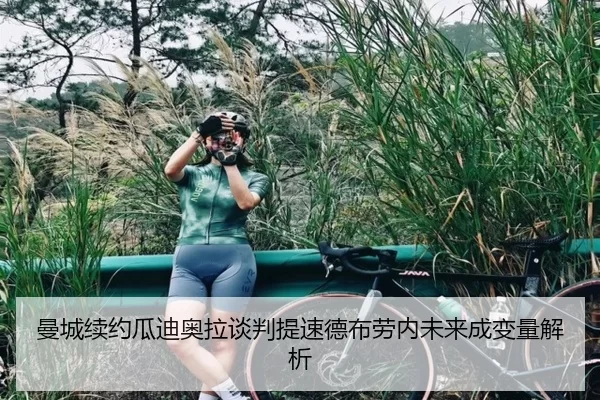 曼城续约瓜迪奥拉谈判提速德布劳内未来成变量解析